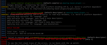 [INFO] [INFO] --- maven-compiler-plugin:3.1:compile (default-compile) @ amazing-maven-plugin --- [INFO] Changes detected - recompiling the module! [WARNING] File encoding has not been set, using platform encoding UTF-8, i.e. build is platform dependent! [INFO] Compiling 1 source file to /tmp/tutorials/amazing-maven-plugin/target/classes [INFO] [INFO] --- maven-plugin-plugin:3.2:descriptor (default-descriptor) @ amazing-maven-plugin --- [WARNING] Ustng ptattor™ encoding (UTF-8 actually) to read mojo metadata, i.e. build is platform dependent! [INFO] Applying mojo extractor for language: java [INFO] Mojo extractor for language: java found 0 mojo descriptors. [INFO] Applying mojo extractor for language: bsh [INFO] Mojo extractor for language: bsh found o mojo descriptors. [INFO] Applying mojo extractor for language: java-annotations [INFO] ------- [INFO] [INFO] [INFO] [INFO] BUILD FAILURE ------ Total time: 0.935 s Finished at: 2023-03-2216:06:36+01:00 ------- [INFO] [ERROR] Failed to execute goal org.apache.maven.plugins:maven-plugin-plugin:3.2:descriptor (default-descriptor) ins:maven-prugth-prugun:3.2:descriptor failed: Index 9322 out or bounds for length 89 -> [Help 1] [ERROR] [ERROR] To see the full stack trace of the errors, re-run Maven with the -e switch.