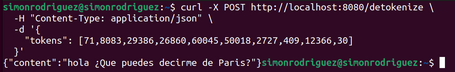 simonrodriguez@simonrodriguez:~$ curl -X POST https://www.paradigmadigital.com/detokenize \ -H "Content-Type: application/json" \ - d '{ "tokens": [71,8083,29386, 26860, 60045, 50018, 2727, 409, 12366, 30] {"content": "hola ¿Que puedes decirme de Paris?"}simonrodriguez@simonrodriguez:~$ 
